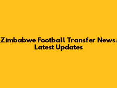 Zimbabwe Football Transfer News: Latest Updates
