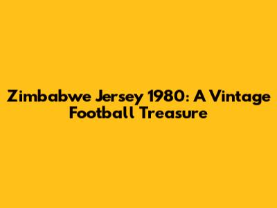 Zimbabwe Jersey 1980: A Vintage Football Treasure