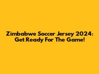 Zimbabwe Soccer Jersey 2024: Get Ready For The Game!
