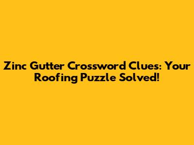Zinc Gutter Crossword Clues: Your Roofing Puzzle Solved!