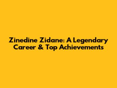 Zinedine Zidane: A Legendary Career & Top Achievements