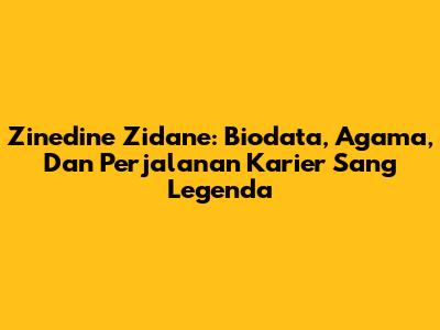 Zinedine Zidane: Biodata, Agama, Dan Perjalanan Karier Sang Legenda