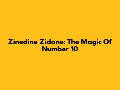 Zinedine Zidane: The Magic Of Number 10