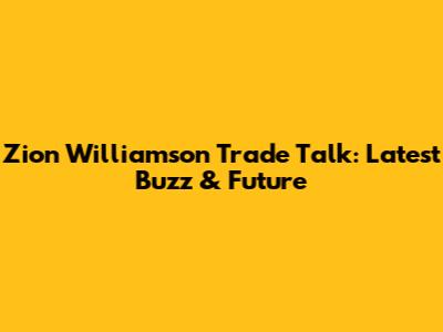 Zion Williamson Trade Talk: Latest Buzz & Future