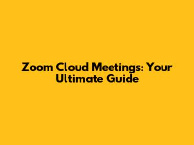 Zoom Cloud Meetings: Your Ultimate Guide