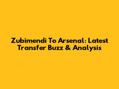 Zubimendi To Arsenal: Latest Transfer Buzz & Analysis