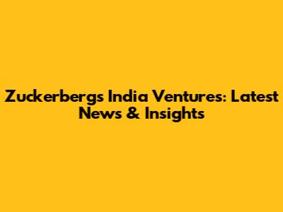 Zuckerberg's India Ventures: Latest News & Insights