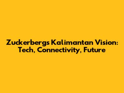 Zuckerberg's Kalimantan Vision: Tech, Connectivity, Future