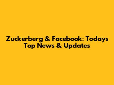 Zuckerberg & Facebook: Today's Top News & Updates