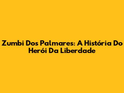 Zumbi Dos Palmares: A História Do Herói Da Liberdade