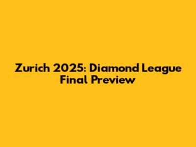Zurich 2025: Diamond League Final Preview