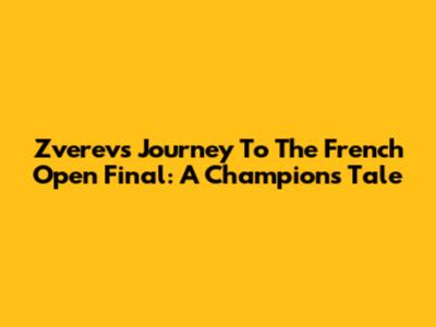 Zverev's Journey To The French Open Final: A Champion's Tale